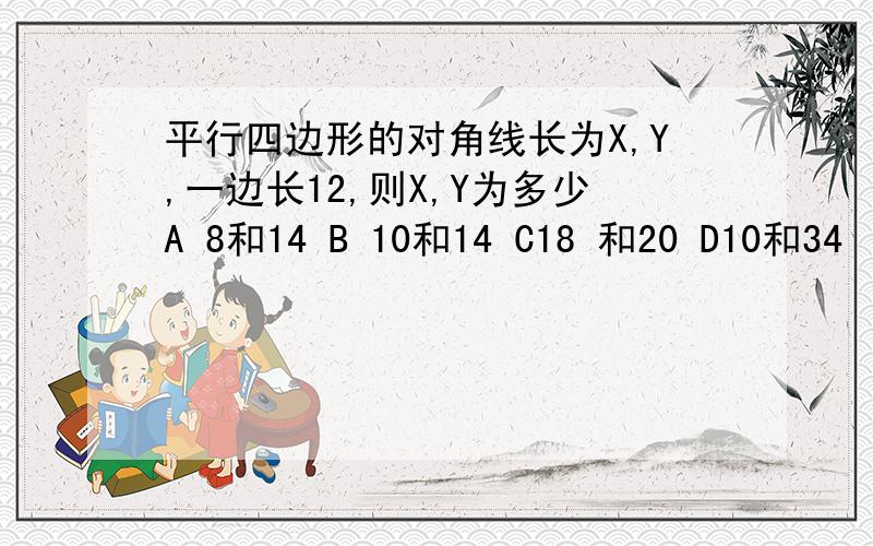 平行四边形的对角线长为X,Y,一边长12,则X,Y为多少A 8和14 B 10和14 C18 和20 D10和34