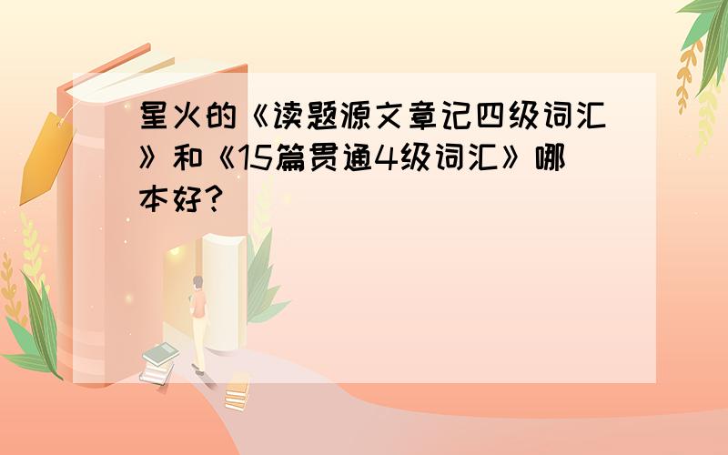 星火的《读题源文章记四级词汇》和《15篇贯通4级词汇》哪本好?