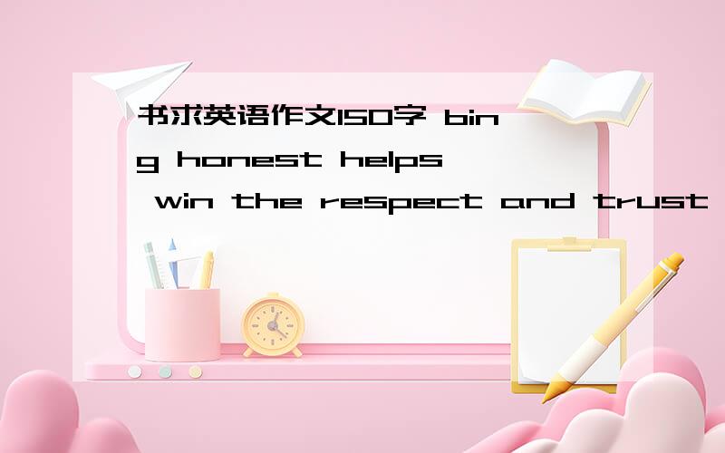 书求英语作文150字 bing honest helps win the respect and trust of other people