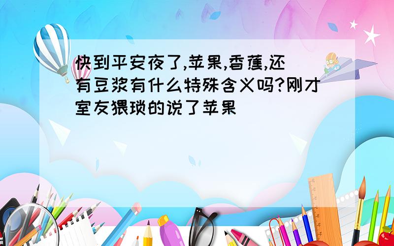 快到平安夜了,苹果,香蕉,还有豆浆有什么特殊含义吗?刚才室友猥琐的说了苹果