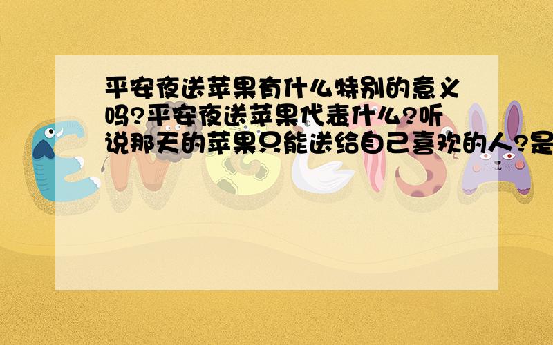 平安夜送苹果有什么特别的意义吗?平安夜送苹果代表什么?听说那天的苹果只能送给自己喜欢的人?是这样吗?还是的别的什么意义!