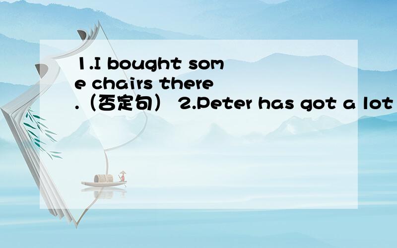 1.I bought some chairs there.（否定句） 2.Peter has got a lot of free time.（否定句）