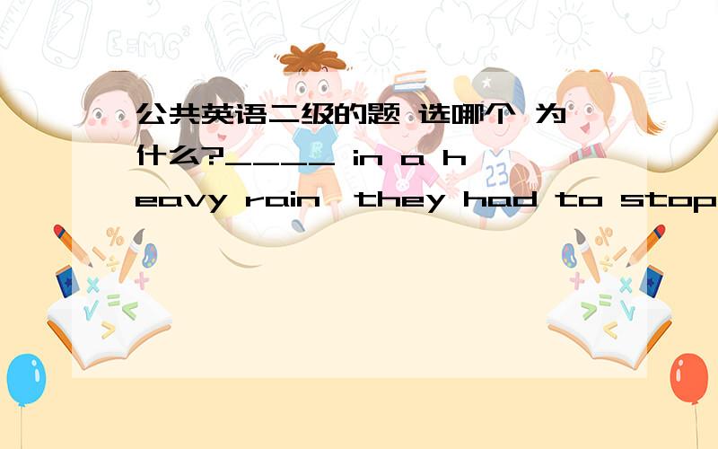 公共英语二级的题 选哪个 为什么?____ in a heavy rain,they had to stop climbing the mountain.a.to catch b.caughtc.having caught d.catching问的是为什么 语法上是什么原理