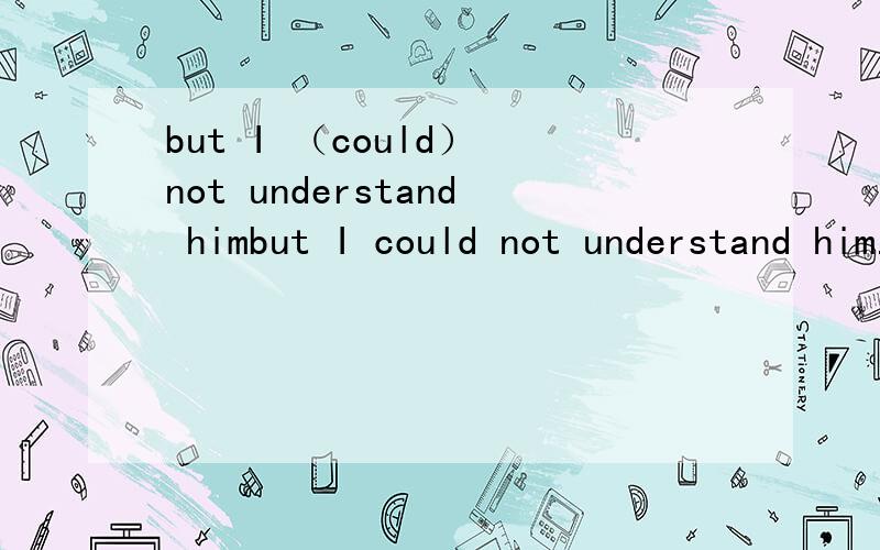 but I （could） not understand himbut I could not understand him.but I can not understand him.but I don't understand him.有何区别?是否可以互换?整句意思有何不同吗？