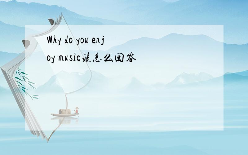 Why do you enjoy music该怎么回答