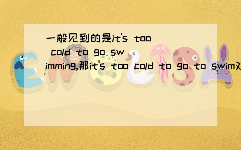 一般见到的是it's too cold to go swimming,那it's too cold to go to swim对不对,it's too cold to swim呢