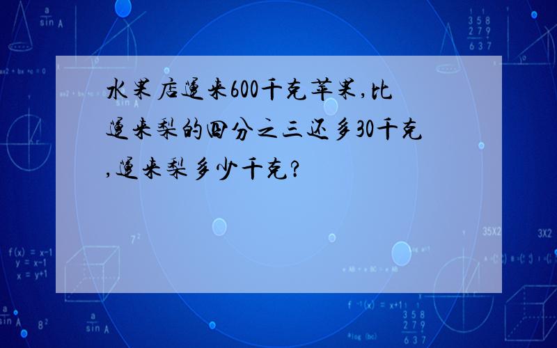 水果店运来600千克苹果,比运来梨的四分之三还多30千克,运来梨多少千克?