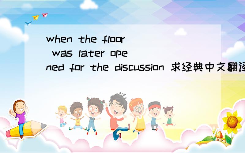 when the floor was later opened for the discussion 求经典中文翻译,