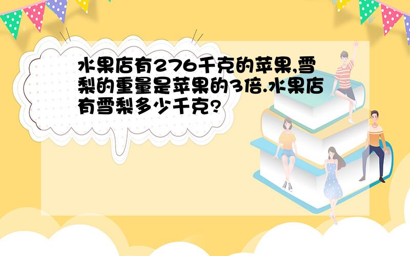 水果店有276千克的苹果,雪梨的重量是苹果的3倍.水果店有雪梨多少千克?