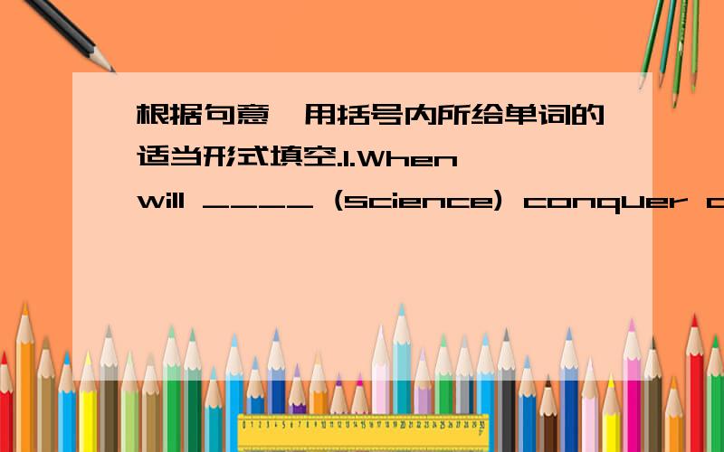 根据句意,用括号内所给单词的适当形式填空.1.When will ____ (science) conquer cancer?2.Nothing is ____ (possible) if you make up your mind to do it.3.Before we make any ____(decide),we should listen to others' advice.4.All the boys sa