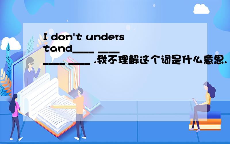 I don't understand____ ____ ____ ____ .我不理解这个词是什么意思.（中译英）