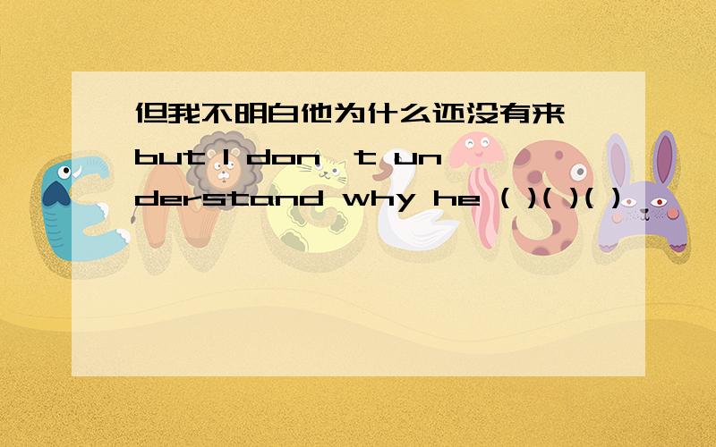 但我不明白他为什么还没有来 but I don't understand why he ( )( )( )