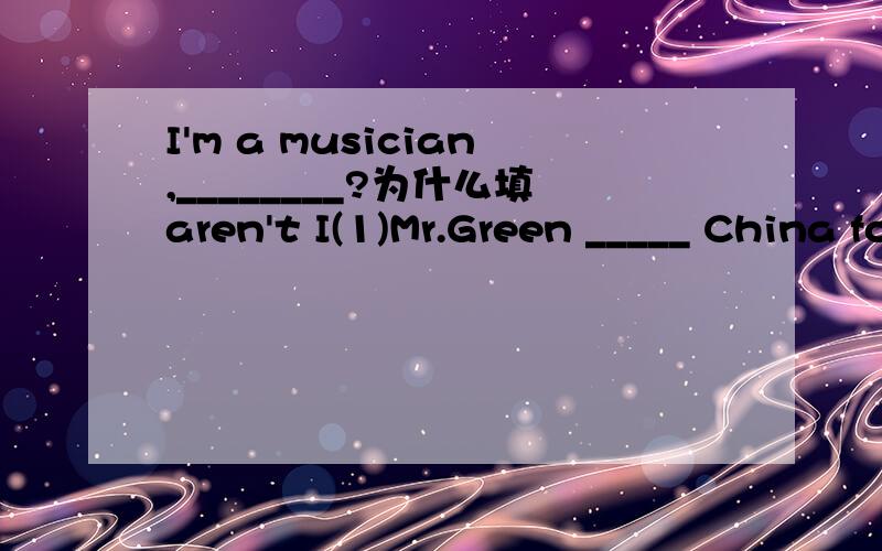 I'm a musician,________?为什么填aren't I(1)Mr.Green _____ China for two years.为什么填has been in(2)When I came in,he was helping Tom _____ the watch.为什么填mend(3)My uncle has just _____ abroad.He won't come back this month.为什么填