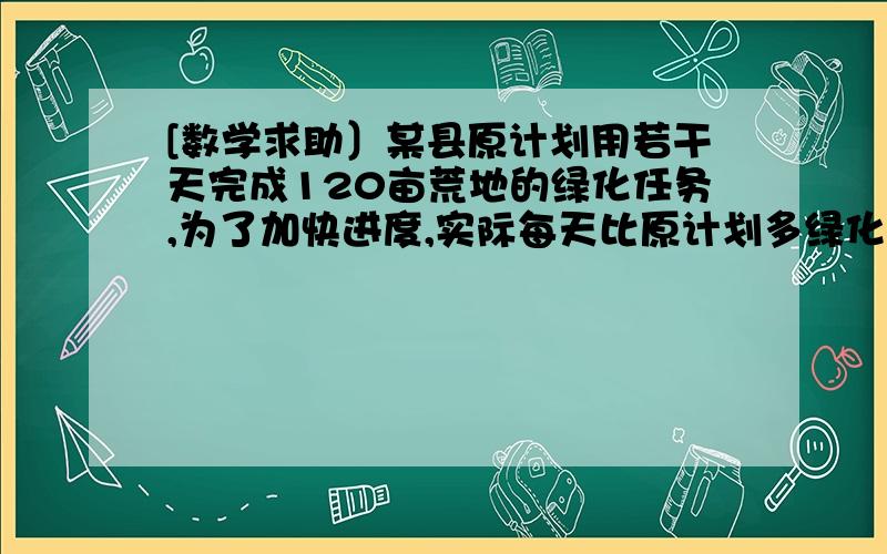 [数学求助〕某县原计划用若干天完成120亩荒地的绿化任务,为了加快进度,实际每天比原计划多绿化3亩,,结果比原计划提前2天完成,求原计划多少天完成