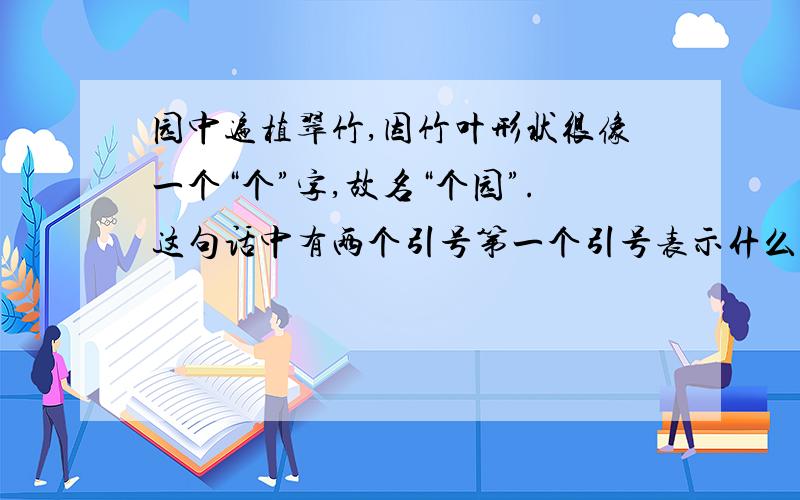 园中遍植翠竹,因竹叶形状很像一个“个”字,故名“个园”.这句话中有两个引号第一个引号表示什么?第二个表示什么?