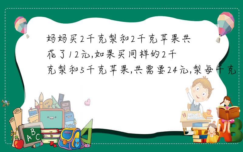 妈妈买2千克梨和2千克苹果共花了12元,如果买同样的2千克梨和5千克苹果,共需要24元,梨每千克（）元,苹果每千克（）元