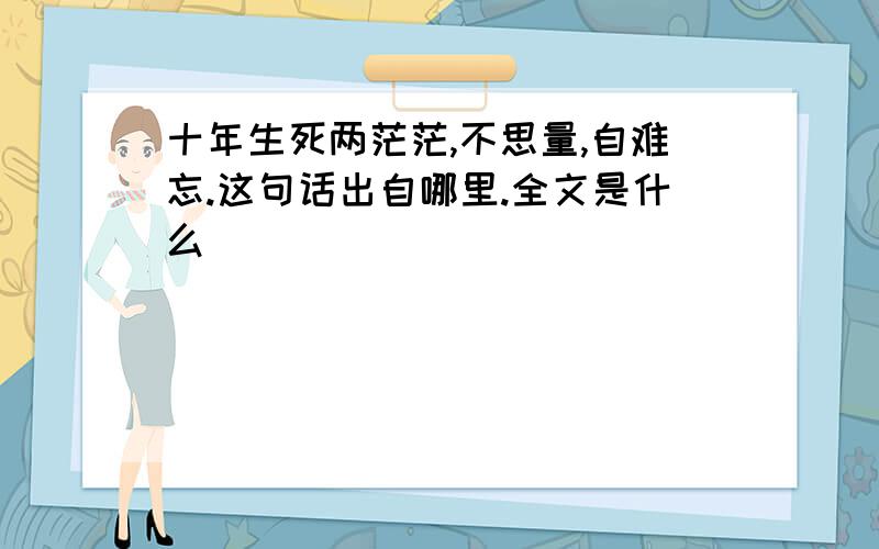 十年生死两茫茫,不思量,自难忘.这句话出自哪里.全文是什么