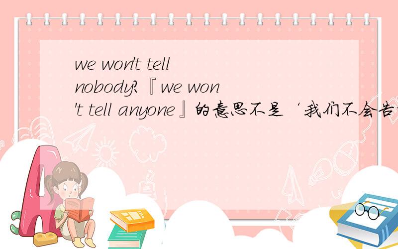 we won't tell nobody?『we won't tell anyone』的意思不是‘我们不会告诉任何人’吗?那为甚麽『we won't tell nobody』双否定也是这个意思?