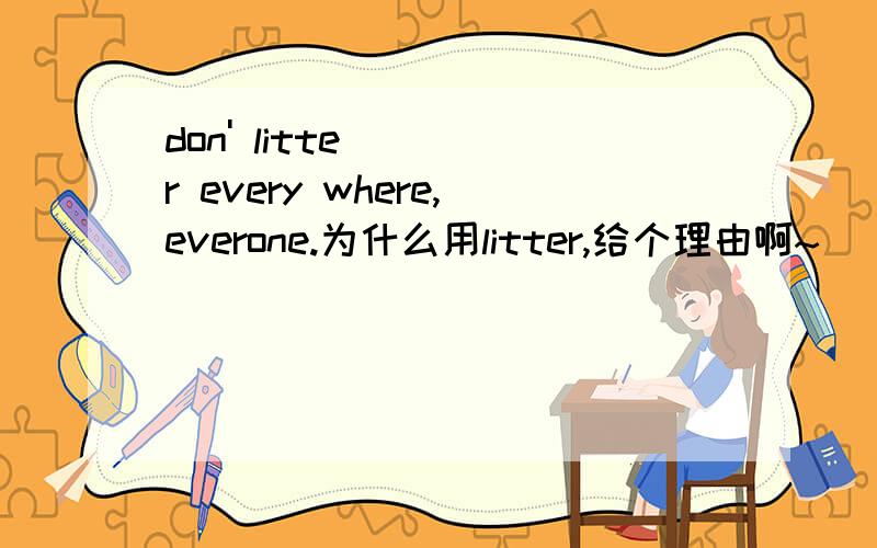 don' litter every where,everone.为什么用litter,给个理由啊~