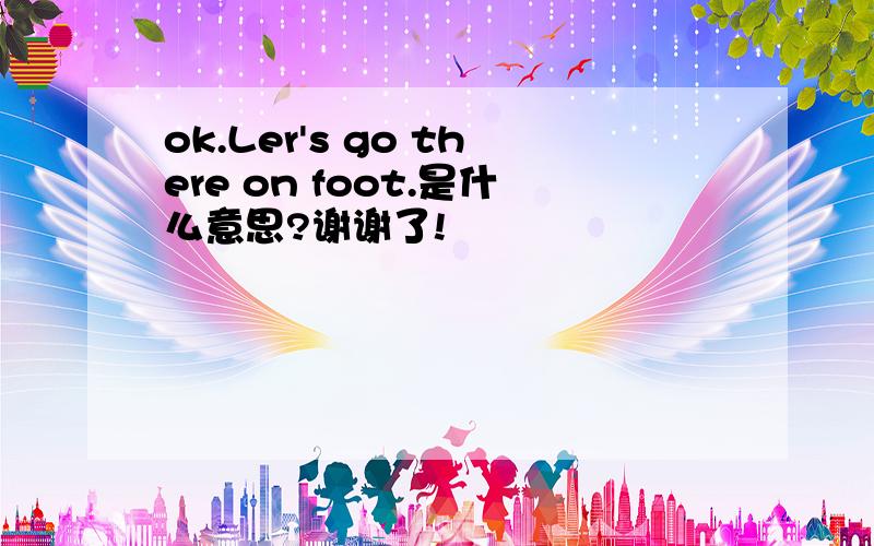 ok.Ler's go there on foot.是什么意思?谢谢了!