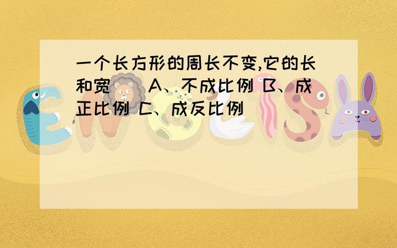 一个长方形的周长不变,它的长和宽（）A、不成比例 B、成正比例 C、成反比例