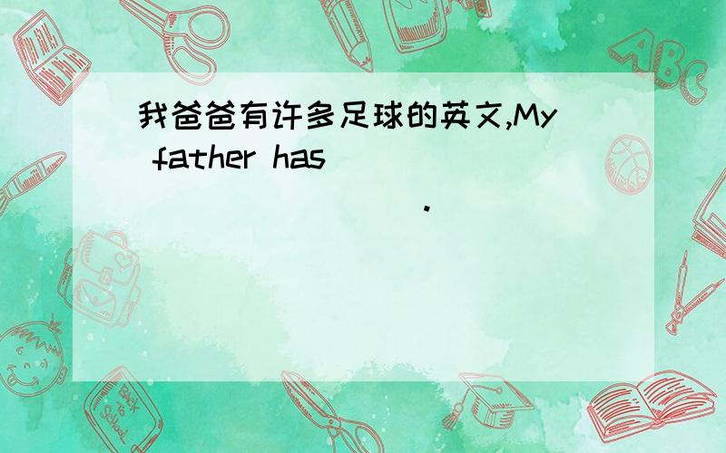 我爸爸有许多足球的英文,My father has ___ ___ ___ .