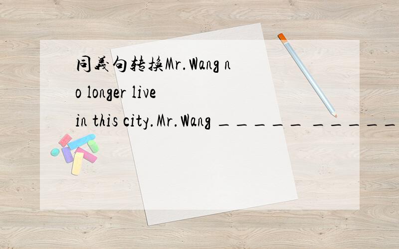 同义句转换Mr.Wang no longer live in this city.Mr.Wang _____ ______ in this city______ ______.