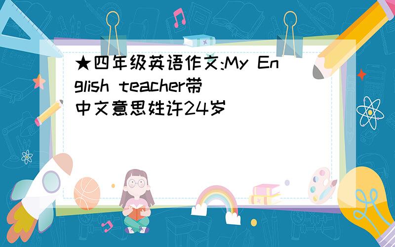 ★四年级英语作文:My English teacher带中文意思姓许24岁