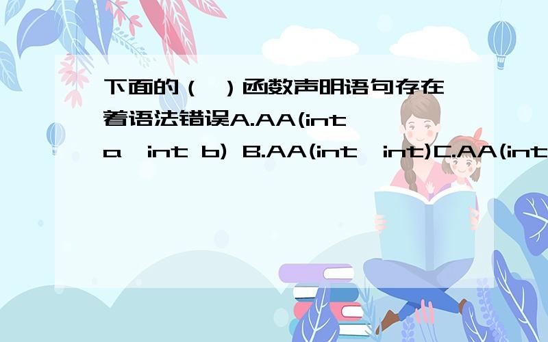 下面的（ ）函数声明语句存在着语法错误A.AA(int a,int b) B.AA(int,int)C.AA(int a;int b) D.AA(int a,int)请把解题思路和步骤写下来