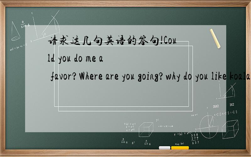 请求这几句英语的答句!Could you do me a favor?Where are you going?why do you like koalas?how long was she at her cdlege?where was she this morning?