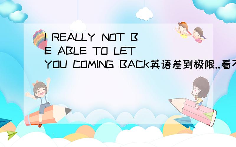 I REALLY NOT BE ABLE TO LET YOU COMING BACK英语差到极限..看不懂..别人写的...let you 后面不是应该是原型嘛?怎么是ing?