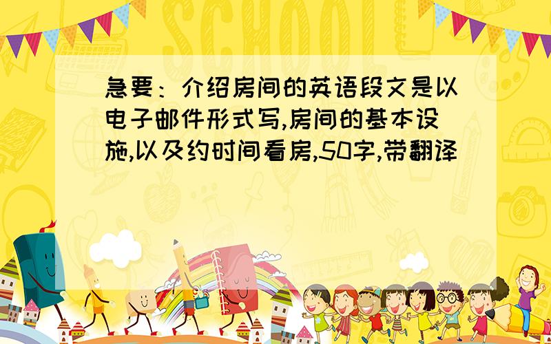 急要：介绍房间的英语段文是以电子邮件形式写,房间的基本设施,以及约时间看房,50字,带翻译