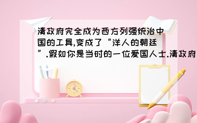 清政府完全成为西方列强统治中国的工具,变成了“洋人的朝廷”.假如你是当时的一位爱国人士.清政府前面加上“辛丑条约这一不平等条约的签订” 你会提出什么样的救国方案?