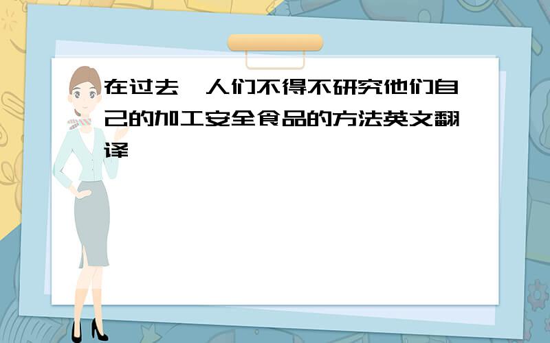 在过去,人们不得不研究他们自己的加工安全食品的方法英文翻译