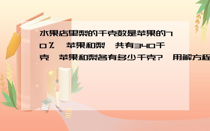 水果店里梨的千克数是苹果的70％,苹果和梨一共有340千克,苹果和梨各有多少千克?【用解方程】水果店里梨的千克数是苹果的70％,苹果比梨多36千克,苹果和梨各多少千克?