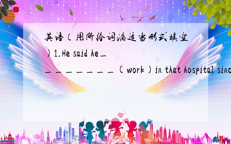 英语（用所给词滴适当形式填空)1.He said he________(work)in that hospital since 1995.2.Mike told me that he __________(be)to New York twice.3.The film ___________(begin)when they got to the movie theatre.4.Please allow me _________(say)