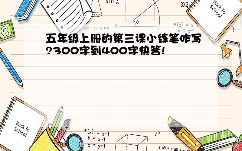 五年级上册的第三课小练笔咋写?300字到400字快答!