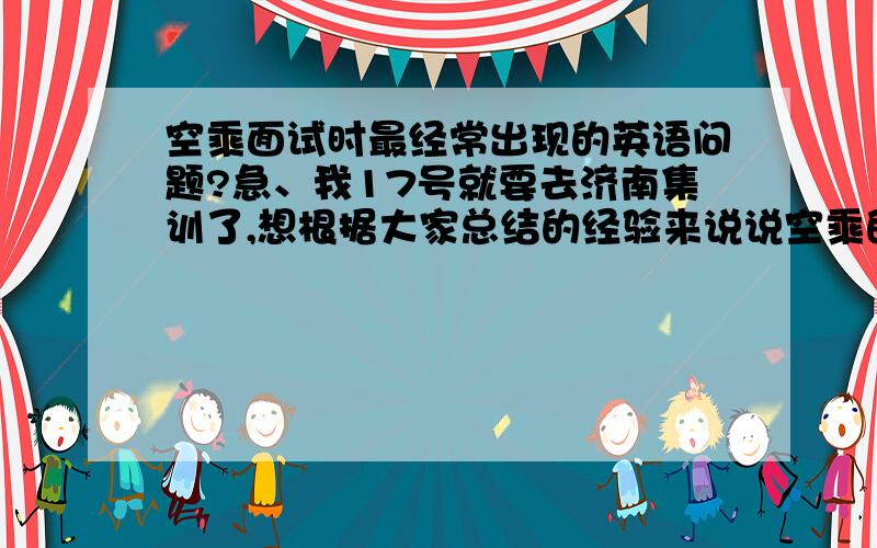 空乘面试时最经常出现的英语问题?急、我17号就要去济南集训了,想根据大家总结的经验来说说空乘的英语提问.还有如果听不懂的如何让圆场?谢谢回答.另外有知道中国民航或者别的航院压身