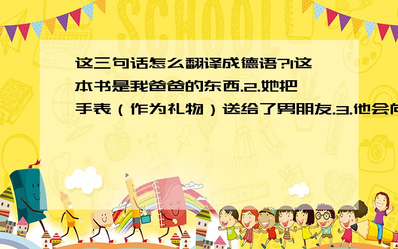 这三句话怎么翻译成德语?1这本书是我爸爸的东西.2.她把手表（作为礼物）送给了男朋友.3.他会向任何女孩给花.1.Dieser Buch ist meines Vater Sache.2.Sie gabt ihrem Freund Uhren.3.Er gabt welcher Mädchen　die