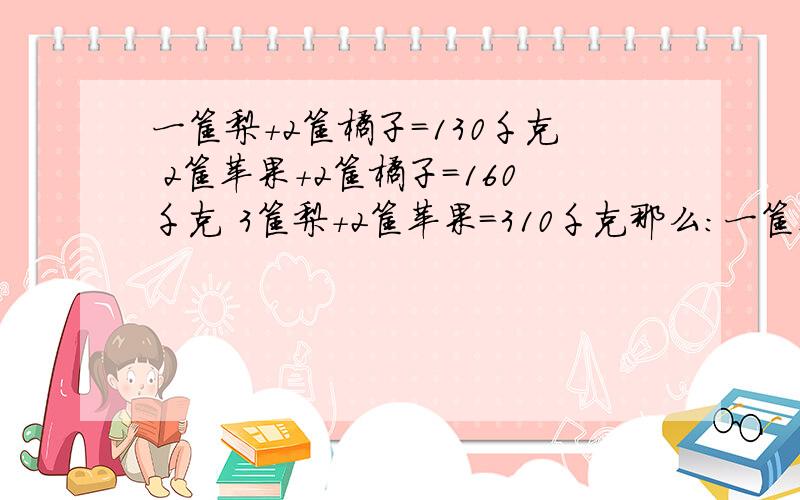 一筐梨＋2筐橘子=130千克 2筐苹果+2筐橘子=160千克 3筐梨+2筐苹果=310千克那么：一筐苹果多少千克一筐梨多少千克一筐橘子多少千克