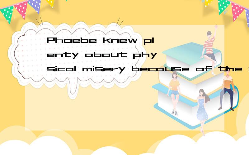 Phoebe knew plenty about physical misery because of the severe headaches that she'd dismissed as nothing back in her twenties but that she realized were migraines when they became regular and frequent in her thirties.怎么翻译啊