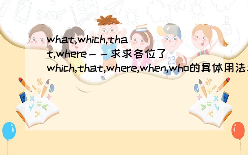 what,which,that,where－－求求各位了which,that,where,when,who的具体用法和相互的区别,有条理一些,我已经用尽家产了