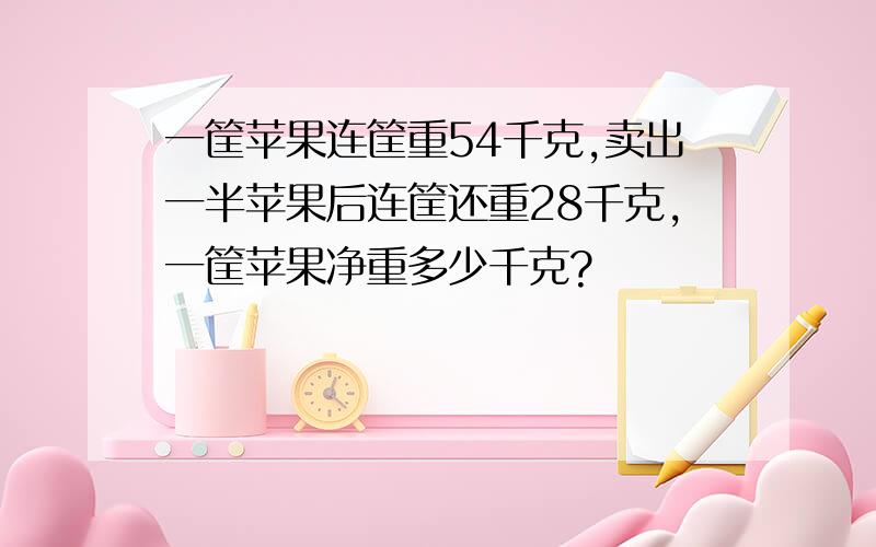 一筐苹果连筐重54千克,卖出一半苹果后连筐还重28千克,一筐苹果净重多少千克?