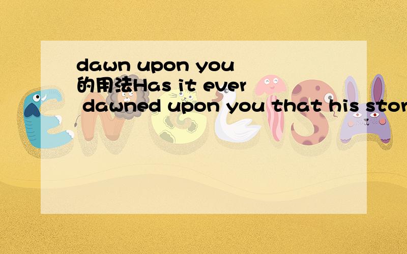 dawn upon you 的用法Has it ever dawned upon you that his story may be a fabrication?应该怎么翻译?