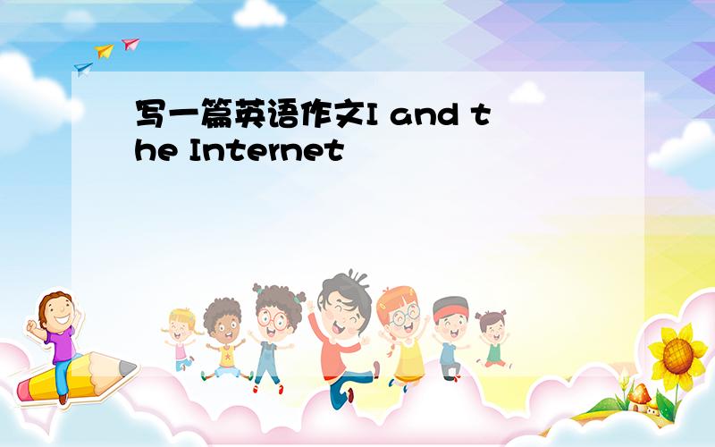 写一篇英语作文I and the Internet