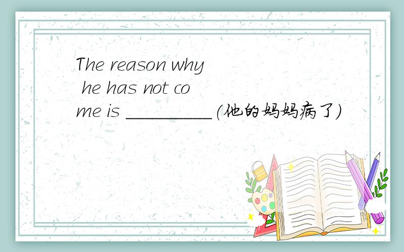 The reason why he has not come is _________(他的妈妈病了）