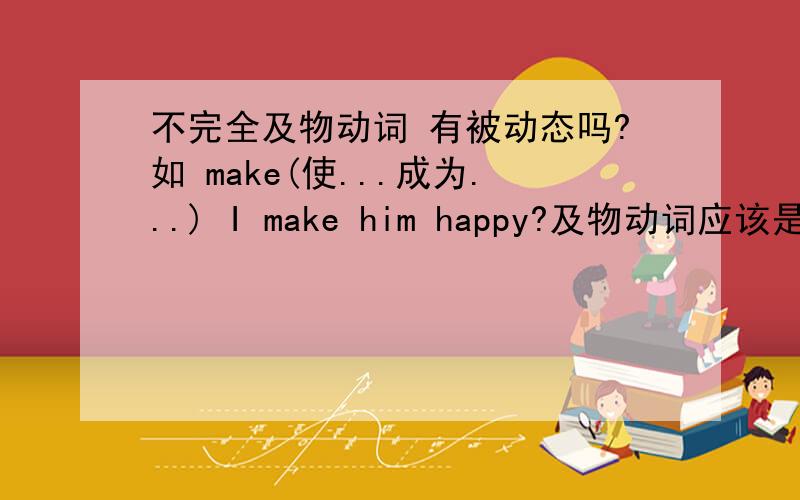 不完全及物动词 有被动态吗?如 make(使...成为...) I make him happy?及物动词应该是有被动的,但是不完全的及物动词的被动有吗?有的话上句的被动应该是什么样的呢?