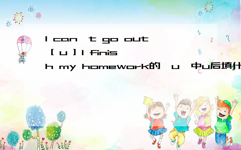 I can't go out [ u ] I finish my homework的【u】中u后填什吗