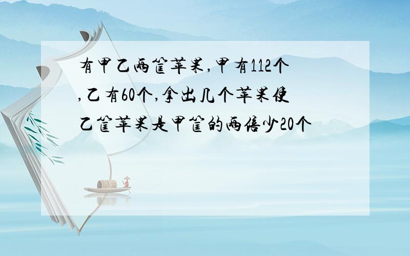 有甲乙两筐苹果,甲有112个,乙有60个,拿出几个苹果使乙筐苹果是甲筐的两倍少20个