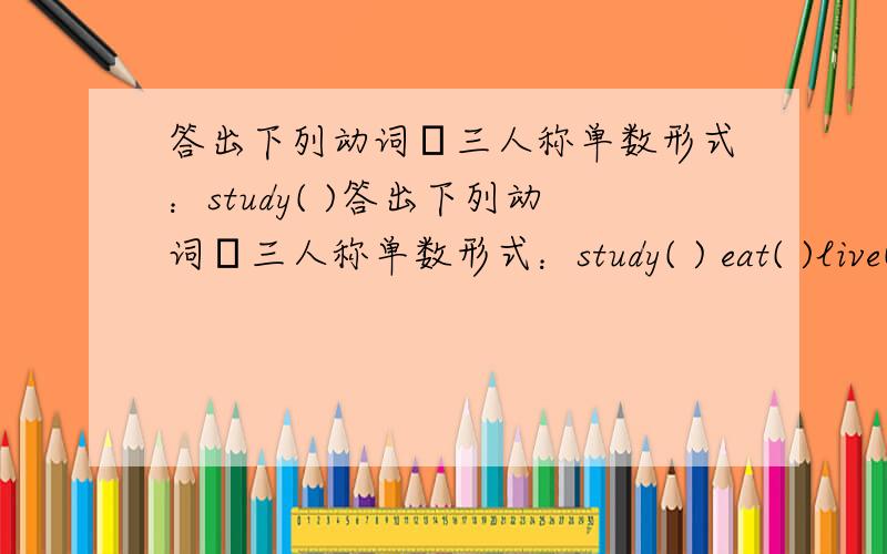 答出下列动词竻三人称单数形式：study( )答出下列动词竻三人称单数形式：study( ) eat( )live( ) like( )stay( ) come( )finish( )